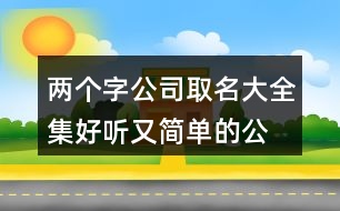 兩個(gè)字公司取名大全集,好聽又簡(jiǎn)單的公司名字391個(gè)