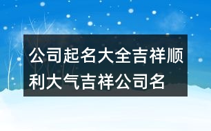 公司起名大全吉祥順利,大氣吉祥公司名字大全416個(gè)