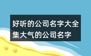 好聽的公司名字大全集,大氣的公司名字大全394個