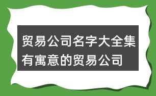 貿(mào)易公司名字大全集,有寓意的貿(mào)易公司名稱388個