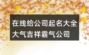 在線給公司起名大全,大氣吉祥霸氣公司名稱414個