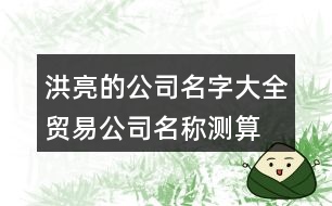 洪亮的公司名字大全,貿(mào)易公司名稱測算免費(fèi)解析402個(gè)