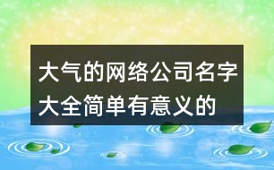 大氣的網(wǎng)絡(luò)公司名字大全,簡單有意義的公司名稱384個