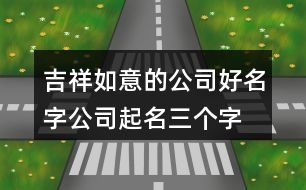 吉祥如意的公司好名字,公司起名三個字名稱大全425個