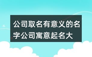 公司取名有意義的名字,公司寓意起名大全四字407個