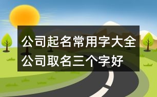 公司起名常用字大全,公司取名三個(gè)字好聽(tīng)的名字418個(gè)