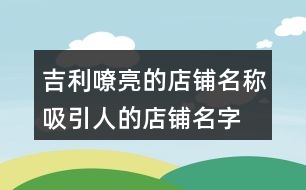 吉利嘹亮的店鋪名稱,吸引人的店鋪名字大全455個(gè)