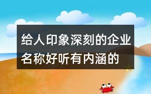 給人印象深刻的企業(yè)名稱,好聽有內(nèi)涵的企業(yè)名稱462個