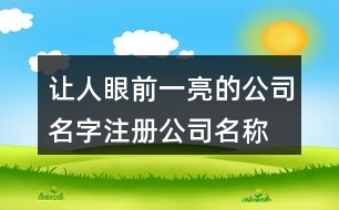 讓人眼前一亮的公司名字,注冊(cè)公司名稱大全簡(jiǎn)單大氣407個(gè)