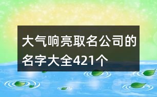 大氣響亮取名公司的名字大全421個(gè)