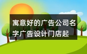 寓意好的廣告公司名字,廣告設計門店起名大全414個