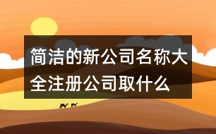 簡潔的新公司名稱大全,注冊公司取什么名字最佳448個