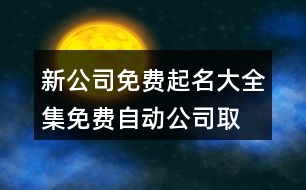 新公司免費(fèi)起名大全集,免費(fèi)自動(dòng)公司取名網(wǎng)463個(gè)