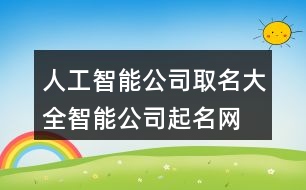 人工智能公司取名大全,智能公司起名網(wǎng)免費451個