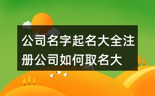 公司名字起名大全,注冊公司如何取名大全374個