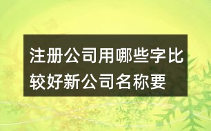 注冊(cè)公司用哪些字比較好,新公司名稱要簡(jiǎn)單易懂428個(gè)