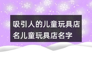 吸引人的兒童玩具店名,兒童玩具店名字大全396個(gè)