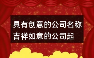 具有創(chuàng)意的公司名稱,吉祥如意的公司起名大全410個