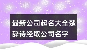 最新公司起名大全,楚辭詩(shī)經(jīng)取公司名字大全集411個(gè)