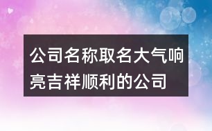 公司名稱取名大氣響亮,吉祥順利的公司名字大全417個