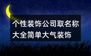 個(gè)性裝飾公司取名稱大全,簡(jiǎn)單大氣裝飾公司取名稱453個(gè)