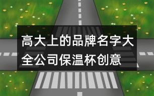 高大上的品牌名字大全,公司保溫杯創(chuàng)意品牌名字454個(gè)