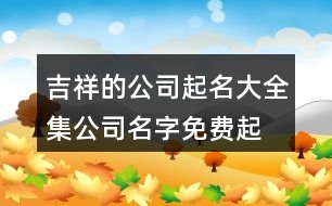 吉祥的公司起名大全集,公司名字免費(fèi)起名大全436個(gè)