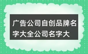 廣告公司自創(chuàng)品牌名字大全,公司名字大全吉祥的字443個(gè)