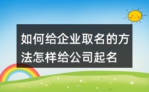 如何給企業(yè)取名的方法,怎樣給公司起名字容易通過409個(gè)