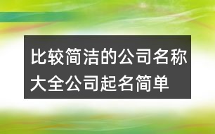 比較簡(jiǎn)潔的公司名稱大全,公司起名簡(jiǎn)單有創(chuàng)意455個(gè)