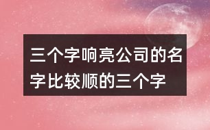 三個(gè)字響亮公司的名字,比較順的三個(gè)字公司名408個(gè)