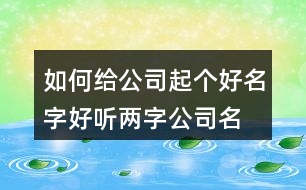 如何給公司起個(gè)好名字,好聽(tīng)兩字公司名稱分享375個(gè)