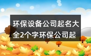 環(huán)保設備公司起名大全,2個字環(huán)保公司起名大全383個