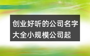 創(chuàng)業(yè)好聽(tīng)的公司名字大全,小規(guī)模公司起名大全425個(gè)