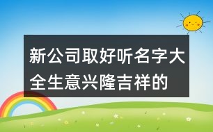 新公司取好聽(tīng)名字大全,生意興隆吉祥的公司名446個(gè)