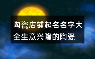 陶瓷店鋪起名名字大全,生意興隆的陶瓷店名416個