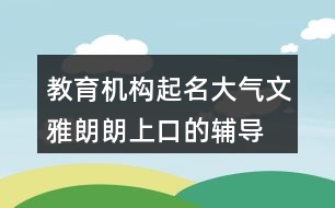 教育機構(gòu)起名大氣文雅,朗朗上口的輔導(dǎo)班名字411個