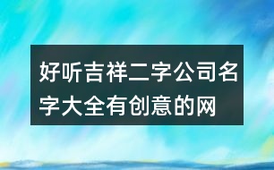 好聽吉祥二字公司名字大全,有創(chuàng)意的網(wǎng)絡(luò)公司名稱384個(gè)