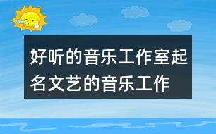 好聽的音樂工作室起名,文藝的音樂工作室名字450個