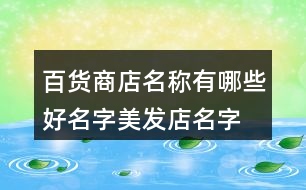 百貨商店名稱(chēng)有哪些好名字,美發(fā)店名字大全時(shí)尚簡(jiǎn)單大氣373個(gè)