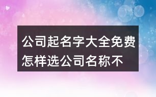 公司起名字大全免費(fèi),怎樣選公司名稱(chēng)不重復(fù)462個(gè)