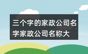 三個(gè)字的家政公司名字,家政公司名稱大全簡(jiǎn)單大氣415個(gè)