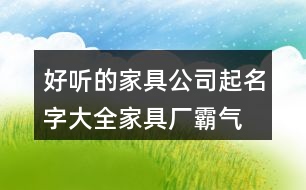 好聽(tīng)的家具公司起名字大全,家具廠霸氣的廠名免費(fèi)431個(gè)