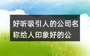 好聽吸引人的公司名稱,給人印象好的公司名字447個(gè)