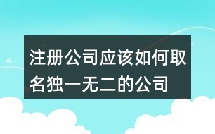 注冊公司應(yīng)該如何取名,獨一無二的公司名450個