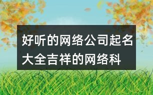 好聽(tīng)的網(wǎng)絡(luò)公司起名大全,吉祥的網(wǎng)絡(luò)科技公司名稱454個(gè)