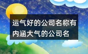 運(yùn)氣好的公司名稱,有內(nèi)涵大氣的公司名字368個(gè)