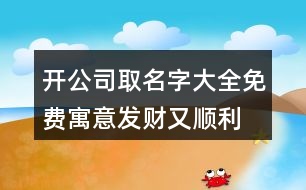 開公司取名字大全免費(fèi),寓意發(fā)財又順利的公司名稱411個