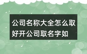 公司名稱大全怎么取好,開公司取名字如何取好旺454個(gè)