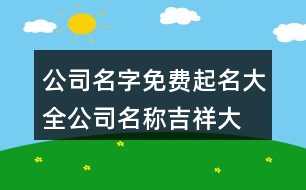 公司名字免費(fèi)起名大全,公司名稱吉祥大氣有內(nèi)涵412個(gè)